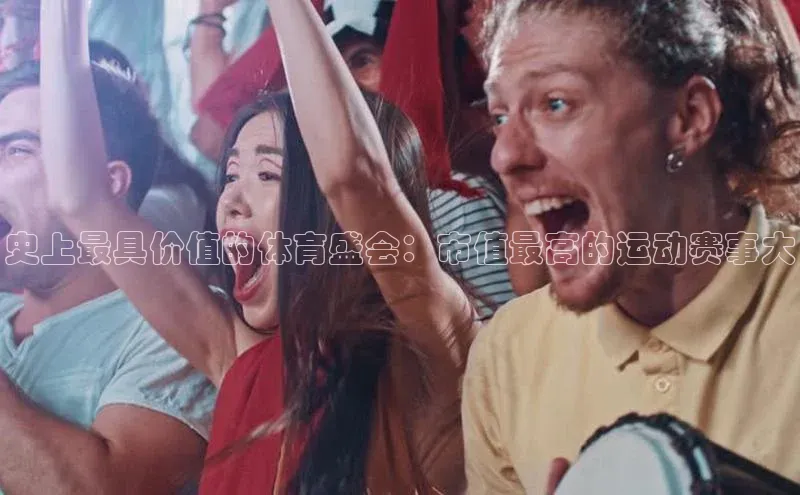 史上最具价值的体育盛会：市值最高的运动赛事大
