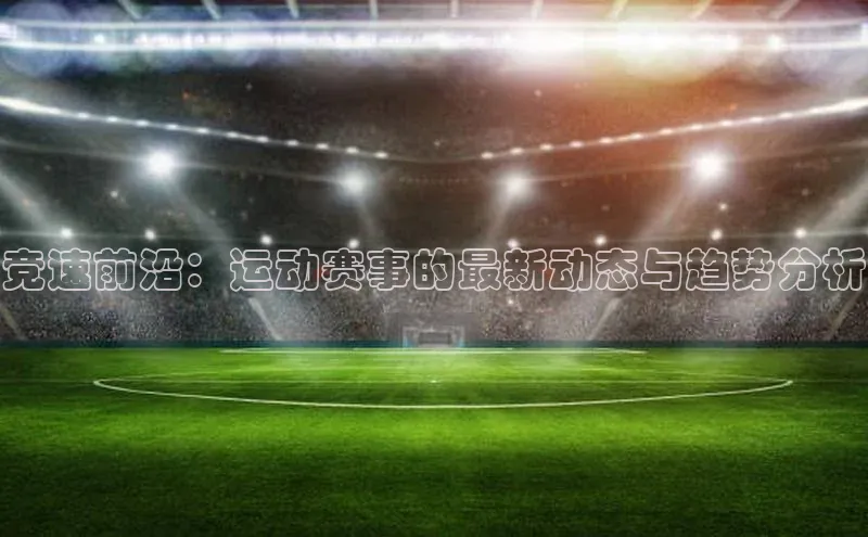 竞速前沿：运动赛事的最新动态与趋势分析