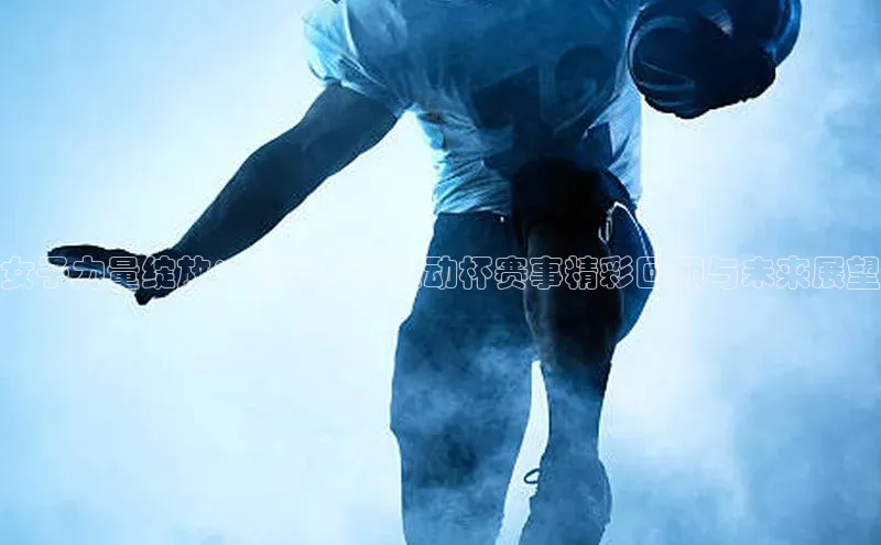 女子力量绽放：韩国女生运动杯赛事精彩回顾与未来展望