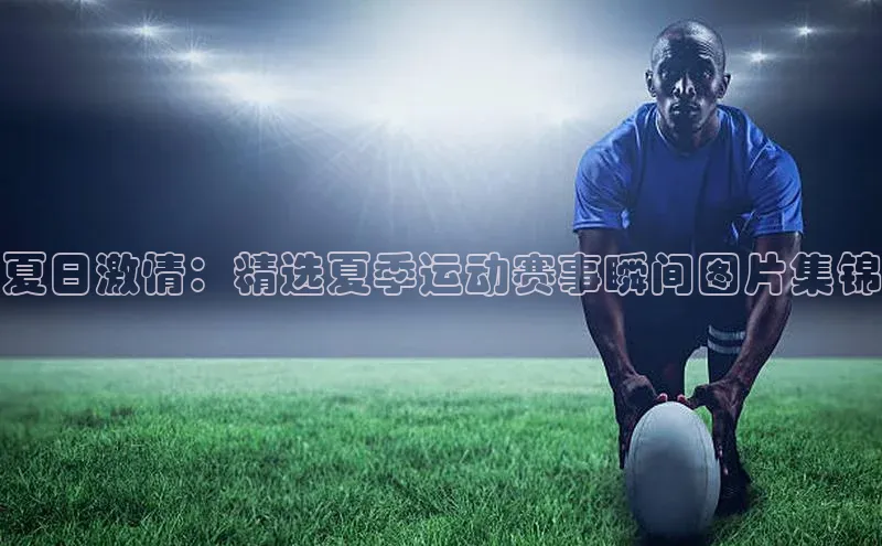 夏日激情：精选夏季运动赛事瞬间图片集锦