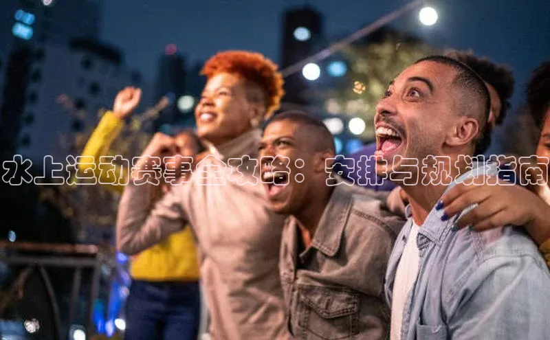 水上运动赛事全攻略：安排与规划指南