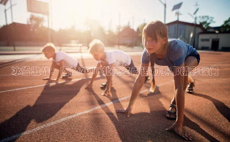 冰雪激战：回顾2018北京冬季运动赛事精彩瞬间