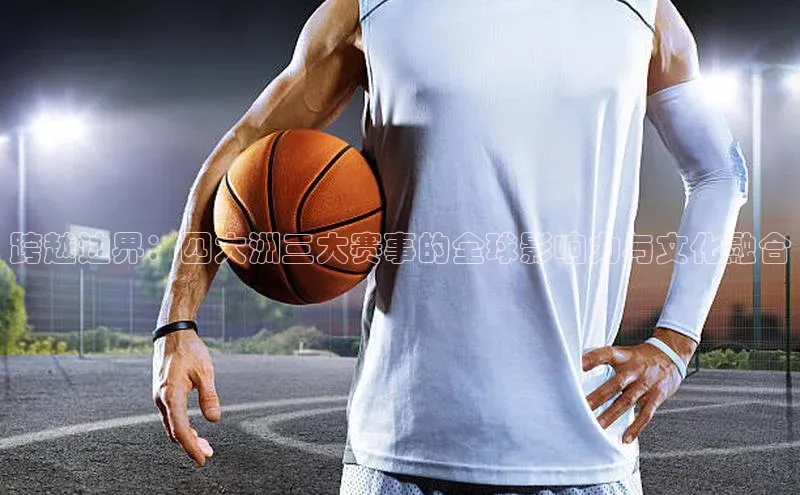 跨越边界：四大洲三大赛事的全球影响力与文化融合