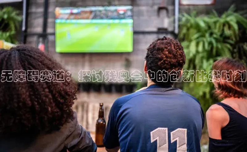 无障碍赛道：探讨残奥会中的创新比赛时刻