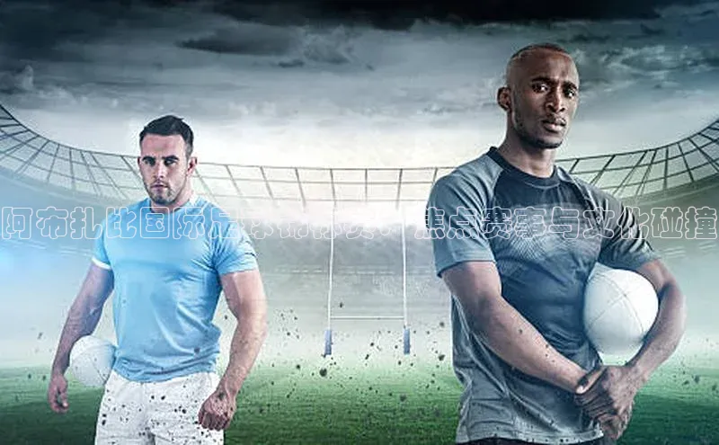 阿布扎比国际足球锦标赛：焦点赛事与文化碰撞