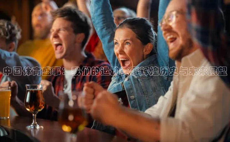 中国体育盛事：我们的运动赛事辉煌历史与未来展望