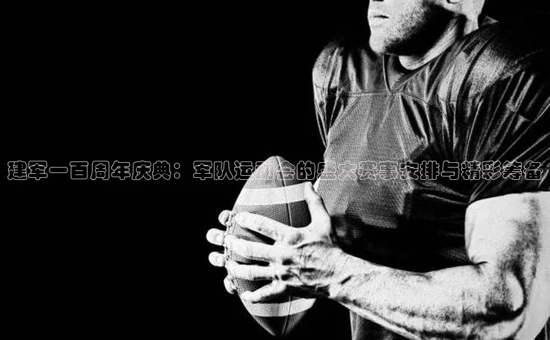 建军一百周年庆典：军队运动会的盛大赛事安排与精彩筹备