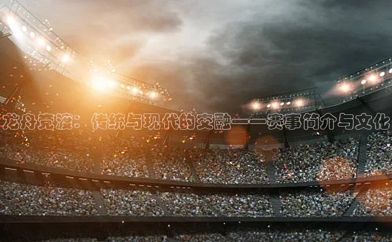 龙舟竞渡：传统与现代的交融——赛事简介与文化