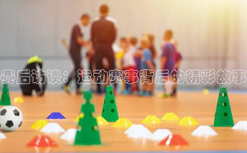 赛后访谈：运动赛事背后的精彩故事