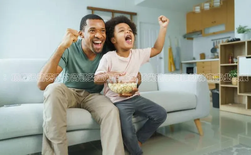 ：顶级运动赛事的高额奖金如何激励顶尖选手和推动体育事业发展