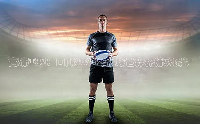 高清重现：回顾2023年足球世界杯精彩瞬间