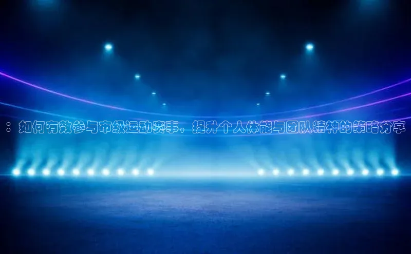 ：如何有效参与市级运动赛事，提升个人体能与团队精神的策略分享