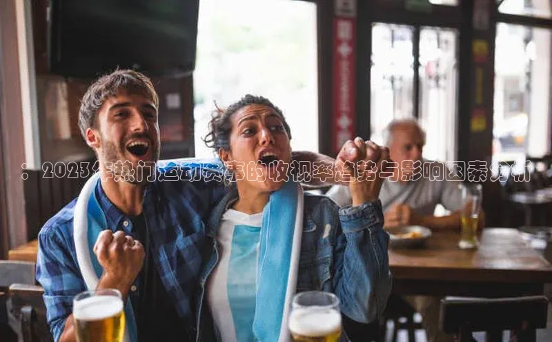 ：2023年热门运动赛事的收视率趋势与影响因素分析