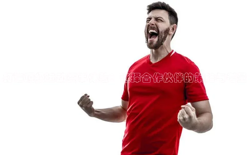 打造顶级运动赛事体验：选择合作伙伴的策略与考量