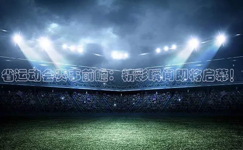 省运动会赛事前瞻：精彩瞬间即将启幕！