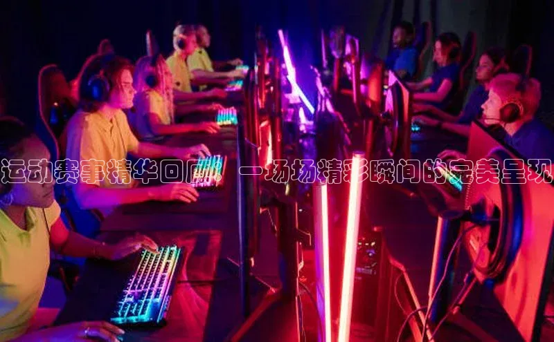 运动赛事精华回顾：一场场精彩瞬间的完美呈现