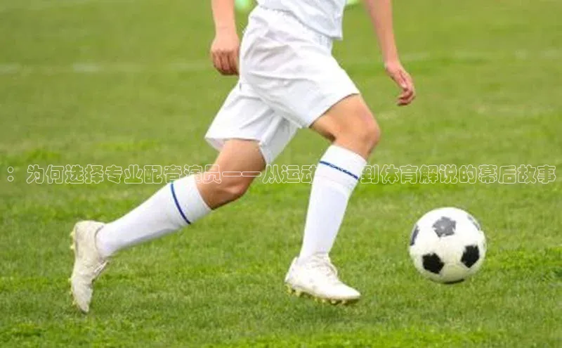 ：为何选择专业配音演员——从运动赛事到体育解说的幕后故事