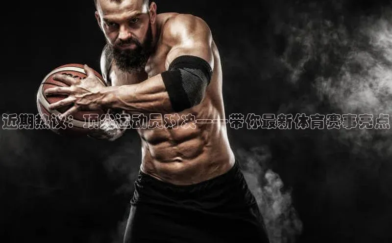 近期热议：顶尖运动员对决——带你最新体育赛事亮点