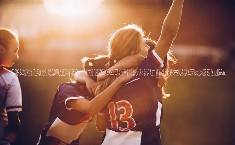 跨越历史的巅峰对决：回顾2023年世界杯足球赛亮点与未来展望