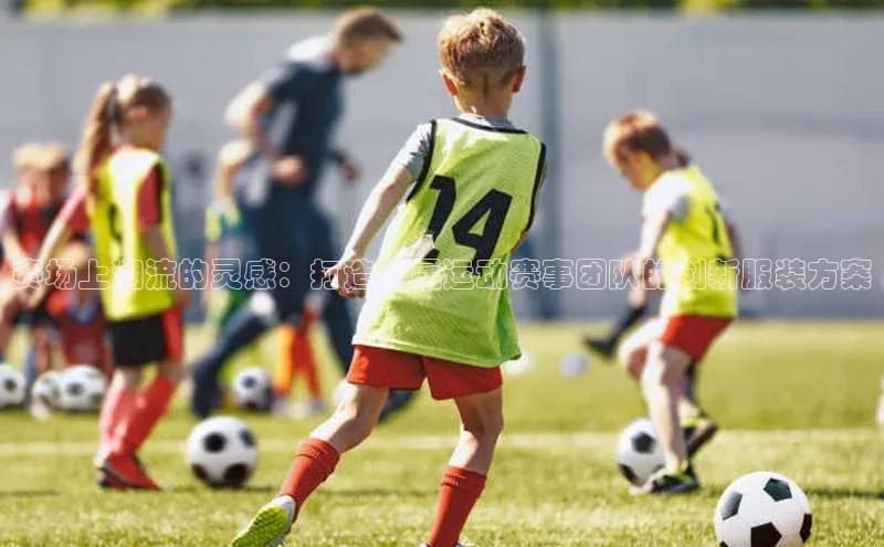 赛场上潮流的灵感：打造专属运动赛事团队的创新服装方案