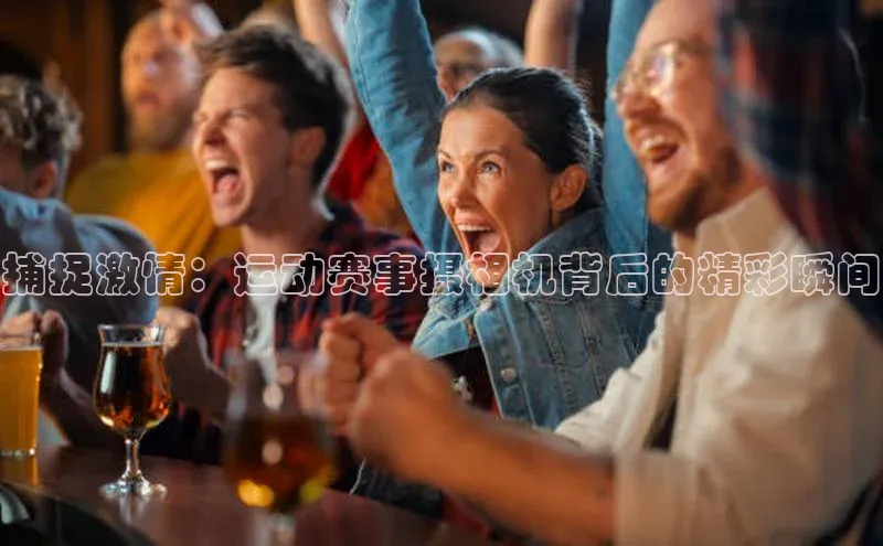 捕捉激情：运动赛事摄相机背后的精彩瞬间