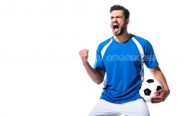 本年度重要体育盛事：从足球到篮球，全面各大赛事亮点与竞争焦点