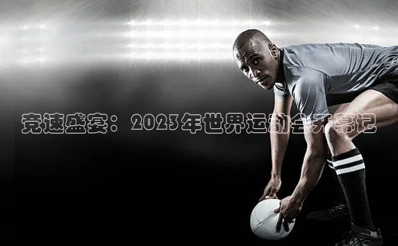 竞速盛宴：2023年世界运动会开幕记