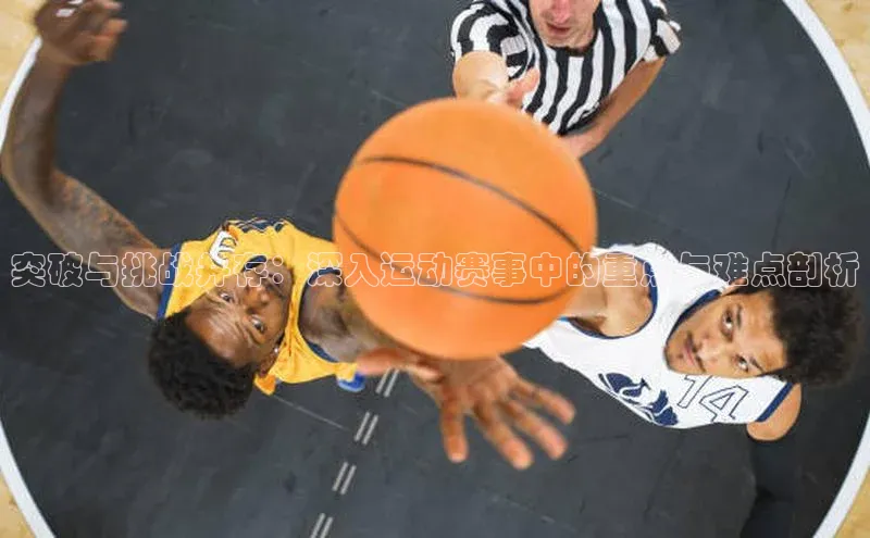 突破与挑战并存：深入运动赛事中的重点与难点剖析