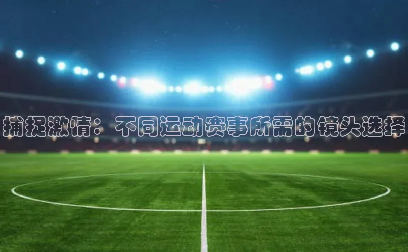 捕捉激情：不同运动赛事所需的镜头选择